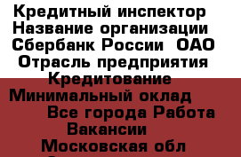 Кредитный инспектор › Название организации ­ Сбербанк России, ОАО › Отрасль предприятия ­ Кредитование › Минимальный оклад ­ 40 000 - Все города Работа » Вакансии   . Московская обл.,Электрогорск г.